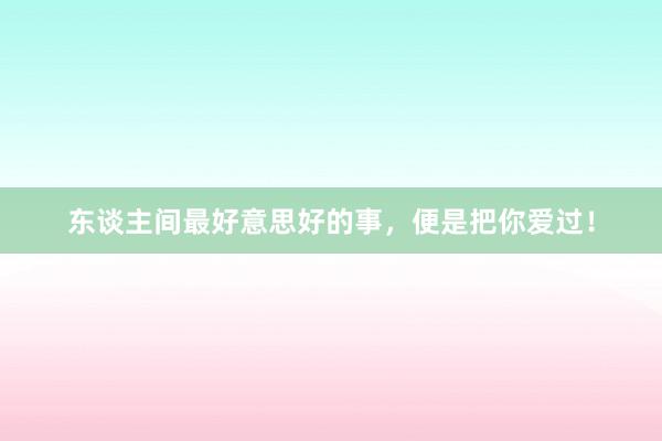 东谈主间最好意思好的事，便是把你爱过！