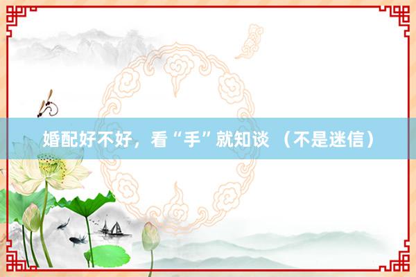 婚配好不好，看“手”就知谈 （不是迷信）