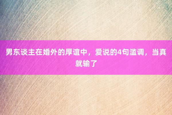 男东谈主在婚外的厚谊中，爱说的4句滥调，当真就输了