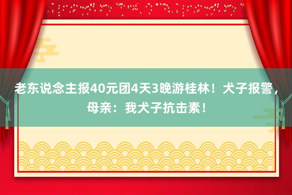 老东说念主报40元团4天3晚游桂林！犬子报警，母亲：我犬子抗击素！