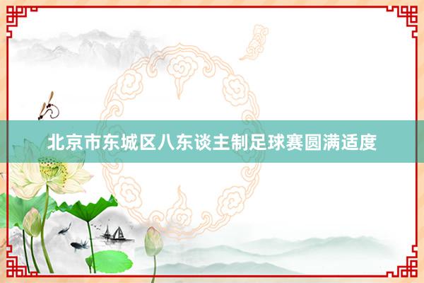 北京市东城区八东谈主制足球赛圆满适度