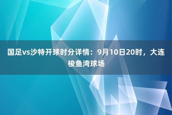 国足vs沙特开球时分详情：9月10日20时，大连梭鱼湾球场