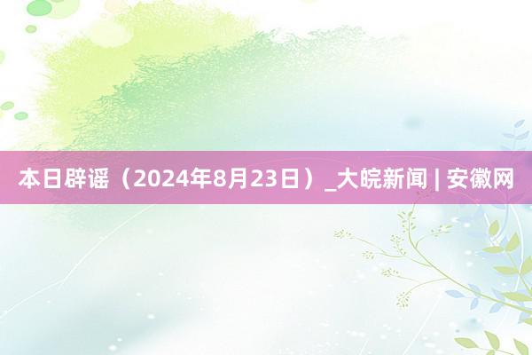 本日辟谣（2024年8月23日）_大皖新闻 | 安徽网