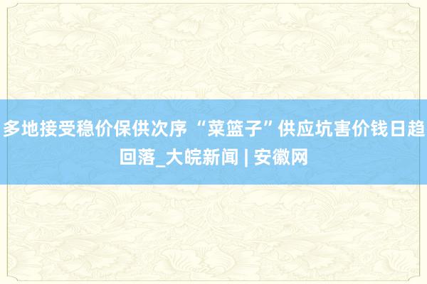 多地接受稳价保供次序 “菜篮子”供应坑害价钱日趋回落_大皖新闻 | 安徽网