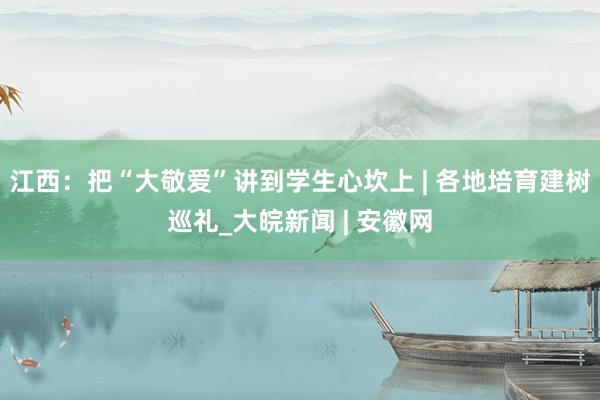 江西：把“大敬爱”讲到学生心坎上 | 各地培育建树巡礼_大皖新闻 | 安徽网