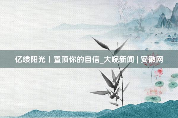 亿缕阳光丨置顶你的自信_大皖新闻 | 安徽网