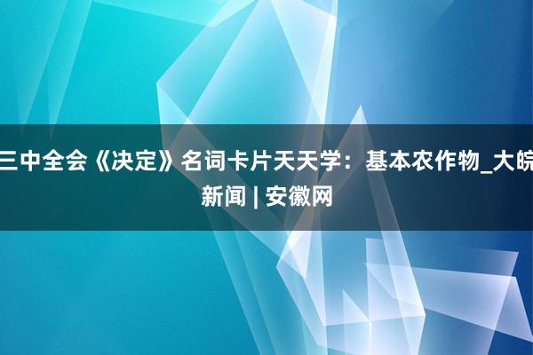 三中全会《决定》名词卡片天天学：基本农作物_大皖新闻 | 安徽网