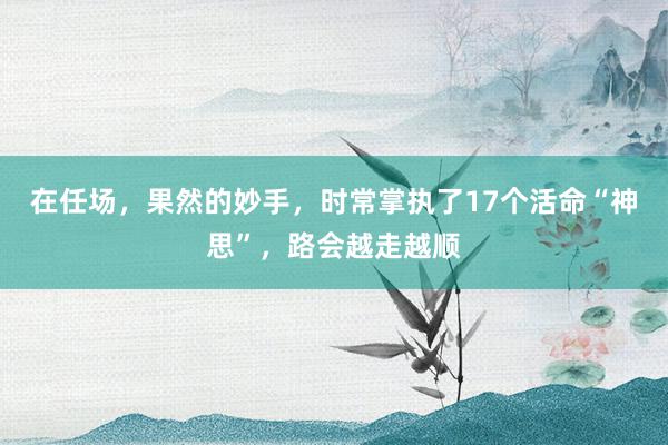 在任场，果然的妙手，时常掌执了17个活命“神思”，路会越走越顺