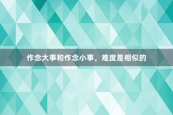 作念大事和作念小事，难度是相似的