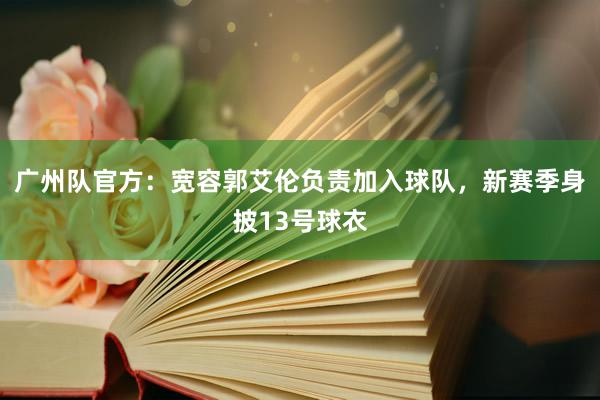 广州队官方：宽容郭艾伦负责加入球队，新赛季身披13号球衣