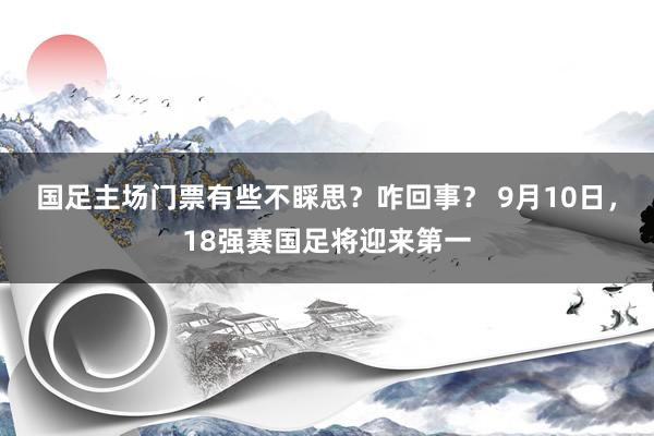 国足主场门票有些不睬思？咋回事？ 9月10日，18强赛国足将迎来第一