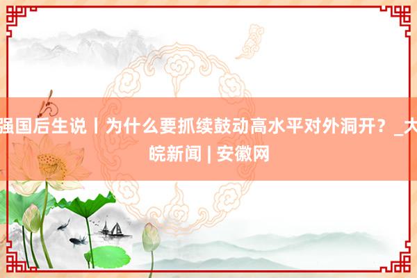 强国后生说丨为什么要抓续鼓动高水平对外洞开？_大皖新闻 | 安徽网