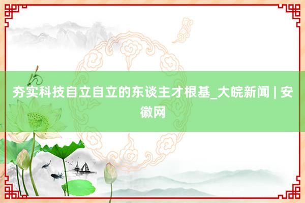 夯实科技自立自立的东谈主才根基_大皖新闻 | 安徽网