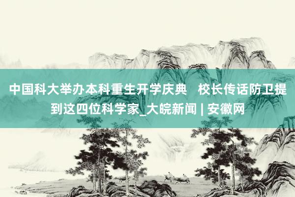 中国科大举办本科重生开学庆典   校长传话防卫提到这四位科学家_大皖新闻 | 安徽网