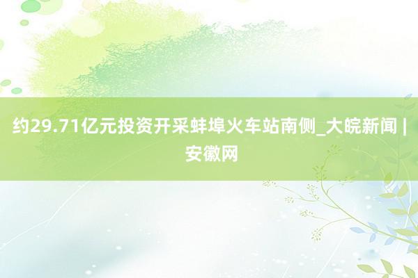 约29.71亿元投资开采蚌埠火车站南侧_大皖新闻 | 安徽网