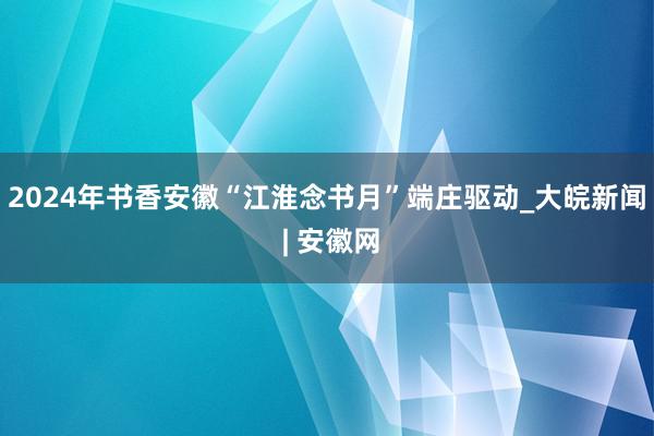 2024年书香安徽“江淮念书月”端庄驱动_大皖新闻 | 安徽网