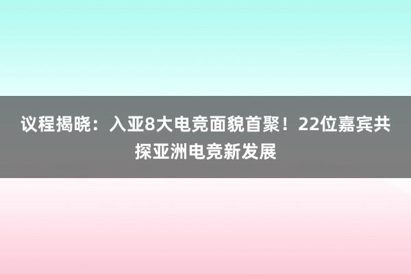 议程揭晓：入亚8大电竞面貌首聚！22位嘉宾共探亚洲电竞新发展