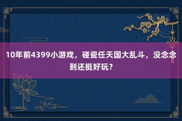 10年前4399小游戏，碰瓷任天国大乱斗，没念念到还挺好玩？