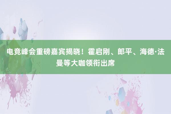 电竞峰会重磅嘉宾揭晓！霍启刚、郎平、海德·法曼等大咖领衔出席