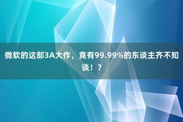 微软的这部3A大作，竟有99.99%的东谈主齐不知谈！？