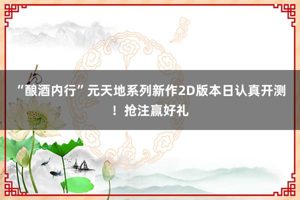 “酿酒内行”元天地系列新作2D版本日认真开测！抢注赢好礼