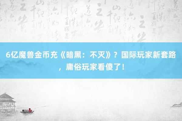 6亿魔兽金币充《暗黑：不灭》？国际玩家新套路，庸俗玩家看傻了！