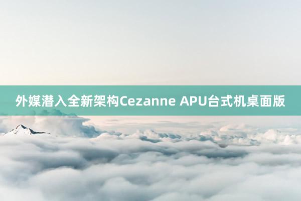 外媒潜入全新架构Cezanne APU台式机桌面版