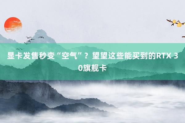 显卡发售秒变“空气”？望望这些能买到的RTX 30旗舰卡