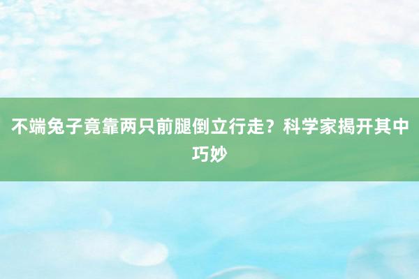 不端兔子竟靠两只前腿倒立行走？科学家揭开其中巧妙