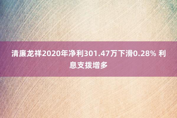 清廉龙祥2020年净利301.47万下滑0.28% 利息支拨增多