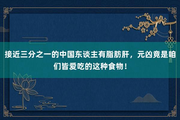 接近三分之一的中国东谈主有脂肪肝，元凶竟是咱们皆爱吃的这种食物！