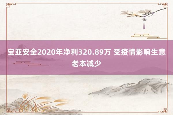 宝亚安全2020年净利320.89万 受疫情影响生意老本减少