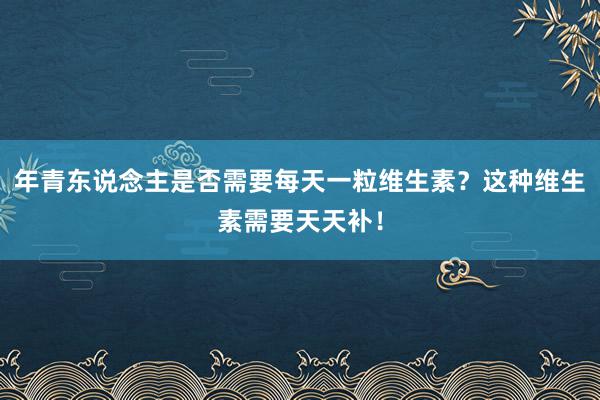 年青东说念主是否需要每天一粒维生素？这种维生素需要天天补！