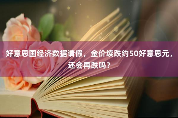 好意思国经济数据请假，金价续跌约50好意思元，还会再跌吗？