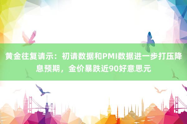 黄金往复请示：初请数据和PMI数据进一步打压降息预期，金价暴跌近90好意思元