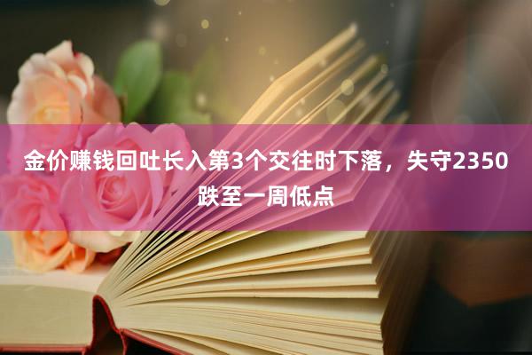 金价赚钱回吐长入第3个交往时下落，失守2350跌至一周低点