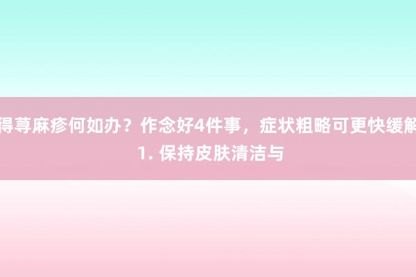 得荨麻疹何如办？作念好4件事，症状粗略可更快缓解 1. 保持皮肤清洁与