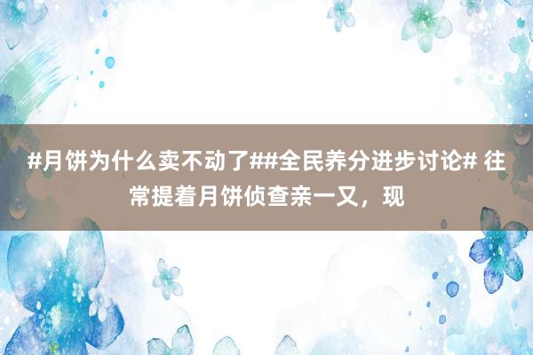 #月饼为什么卖不动了##全民养分进步讨论# 往常提着月饼侦查亲一又，现