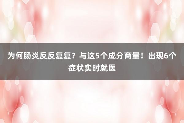 为何肠炎反反复复？与这5个成分商量！出现6个症状实时就医