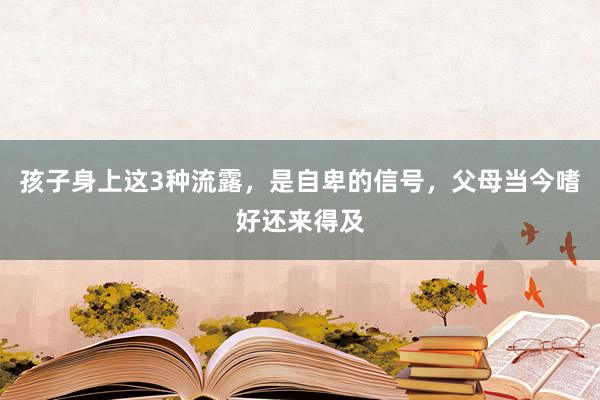 孩子身上这3种流露，是自卑的信号，父母当今嗜好还来得及