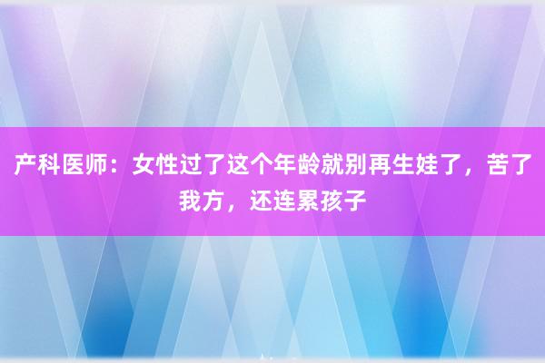 产科医师：女性过了这个年龄就别再生娃了，苦了我方，还连累孩子