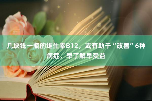 几块钱一瓶的维生素B12，或有助于“改善”6种病症，早了解早受益