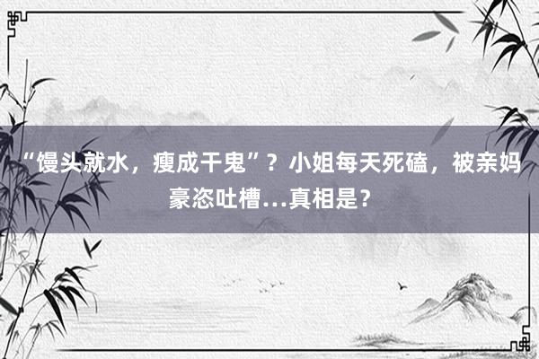 “馒头就水，瘦成干鬼”？小姐每天死磕，被亲妈豪恣吐槽…真相是？