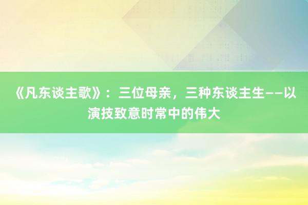 《凡东谈主歌》：三位母亲，三种东谈主生——以演技致意时常中的伟大