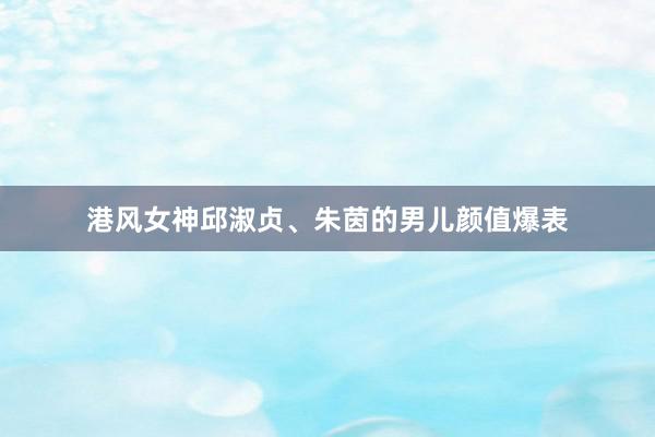 港风女神邱淑贞、朱茵的男儿颜值爆表