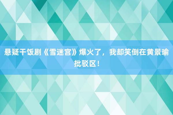 悬疑干饭剧《雪迷宫》爆火了，我却笑倒在黄景瑜批驳区！