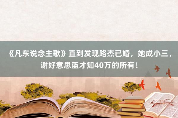 《凡东说念主歌》直到发现路杰已婚，她成小三，谢好意思蓝才知40万的所有！