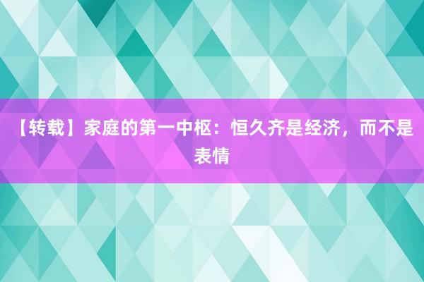 【转载】家庭的第一中枢：恒久齐是经济，而不是表情