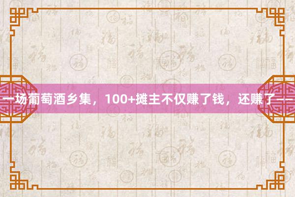 一场葡萄酒乡集，100+摊主不仅赚了钱，还赚了——