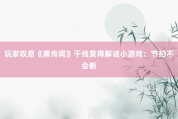 玩家叹息《黑传闻》干线莫得解谜小游戏：节拍不会断